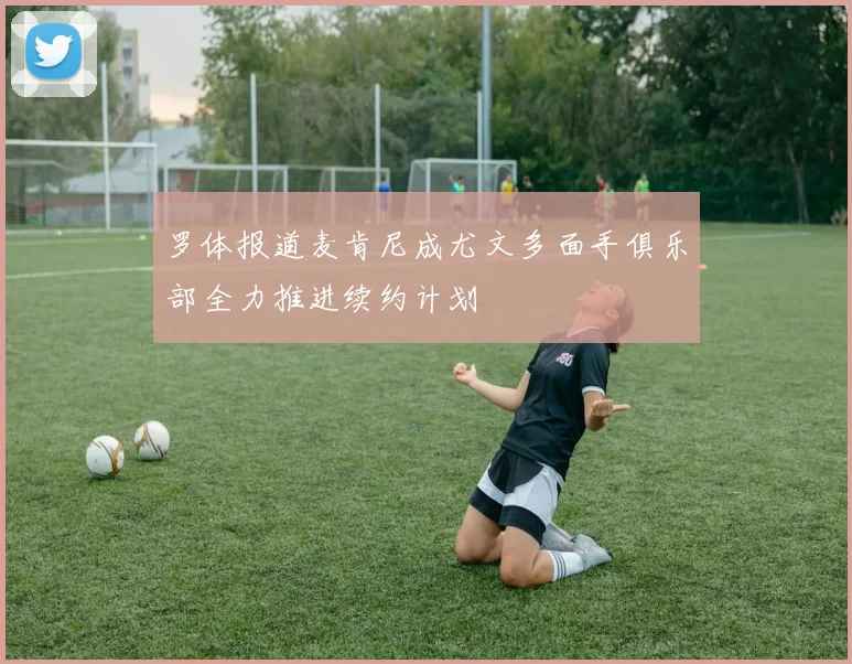 罗体报道麦肯尼成尤文多面手俱乐部全力推进续约计划