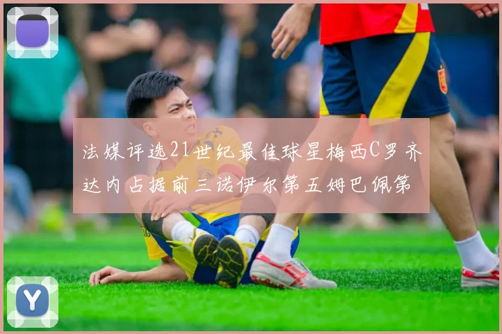 法媒评选21世纪最佳球星梅西C罗齐达内占据前三诺伊尔第五姆巴佩第十八
