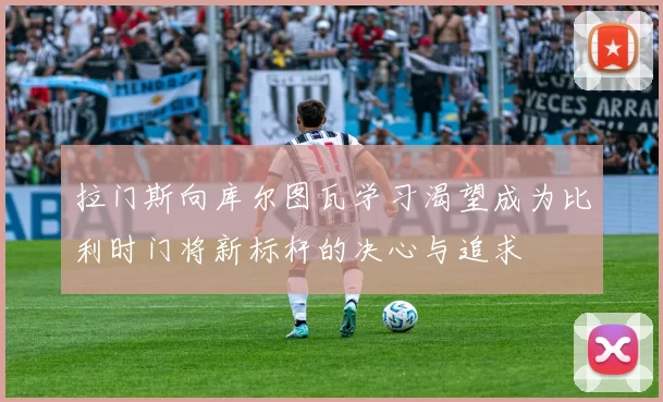 拉门斯向库尔图瓦学习渴望成为比利时门将新标杆的决心与追求
