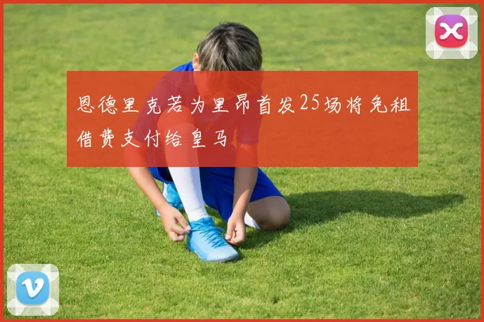 恩德里克若为里昂首发25场将免租借费支付给皇马