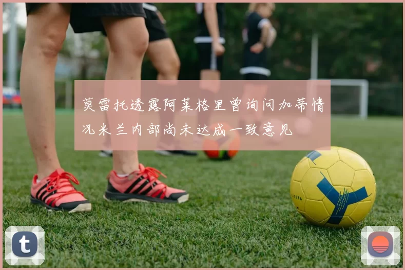 莫雷托透露阿莱格里曾询问加蒂情况米兰内部尚未达成一致意见
