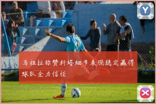 马祖拉称赞科塔细节表现稳定赢得球队全力信任