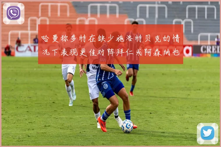 哈曼称多特在缺少施洛特贝克的情况下表现更佳对阵拜仁或阿森纳也有胜算
