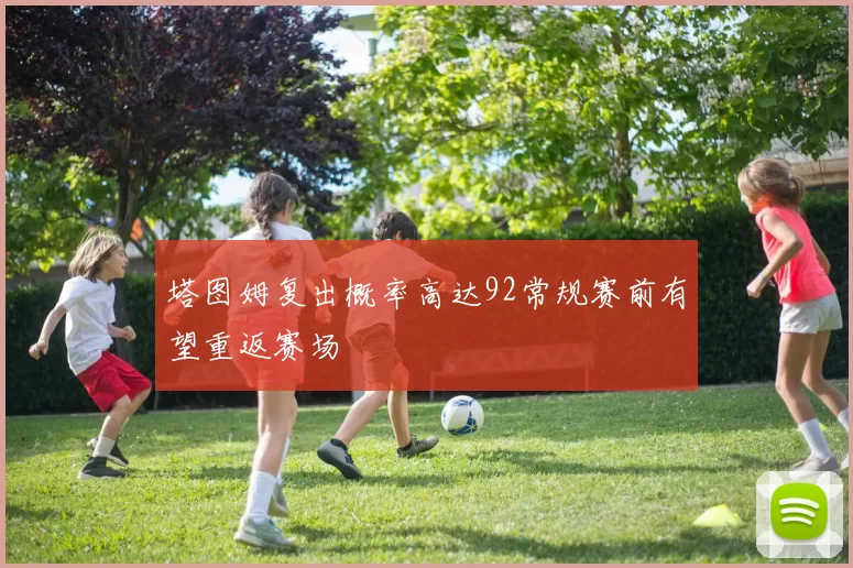 塔图姆复出概率高达92常规赛前有望重返赛场