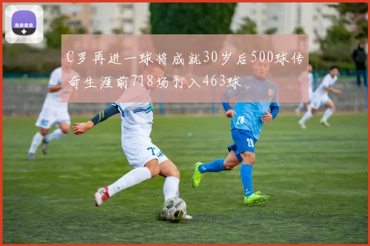 C罗再进一球将成就30岁后500球传奇生涯前718场打入463球