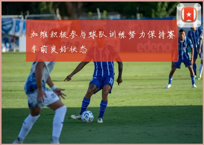 加维积极参与球队训练努力保持赛季前良好状态