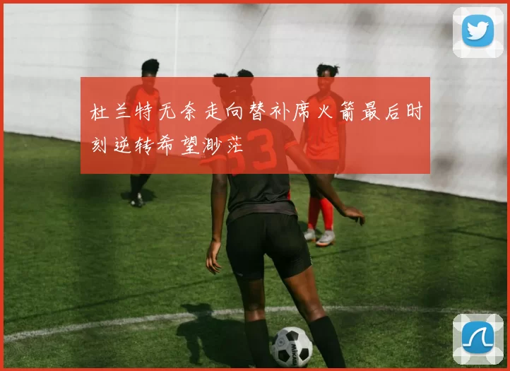 杜兰特无奈走向替补席火箭最后时刻逆转希望渺茫