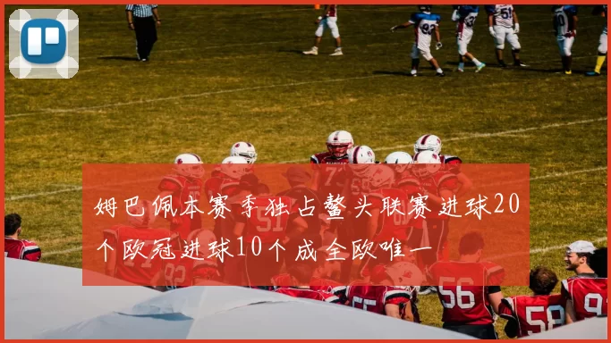 姆巴佩本赛季独占鳌头联赛进球20个欧冠进球10个成全欧唯一