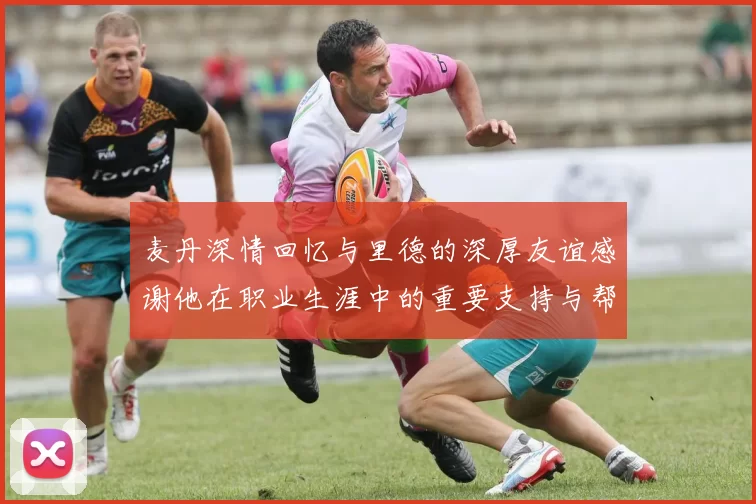 麦丹深情回忆与里德的深厚友谊感谢他在职业生涯中的重要支持与帮助