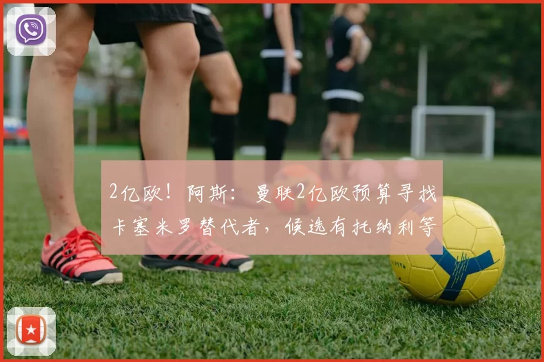 2亿欧！阿斯：曼联2亿欧预算寻找卡塞米罗替代者，候选有托纳利等