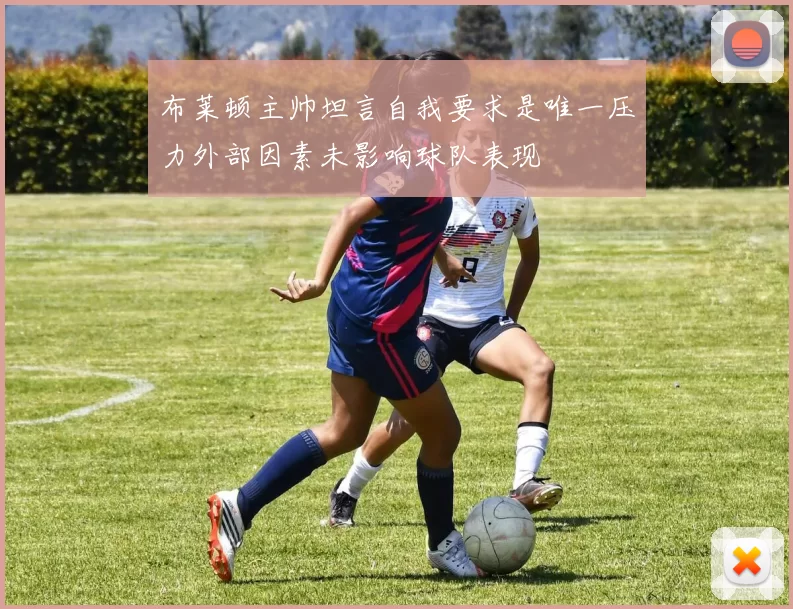 布莱顿主帅坦言自我要求是唯一压力外部因素未影响球队表现
