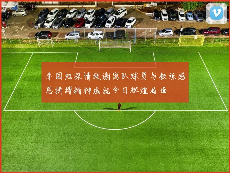 李国旭深情致谢离队球员与教练感恩拼搏精神成就今日辉煌局面