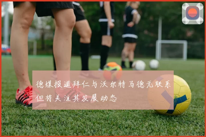 德媒报道拜仁与沃尔特马德无联系但将关注其发展动态