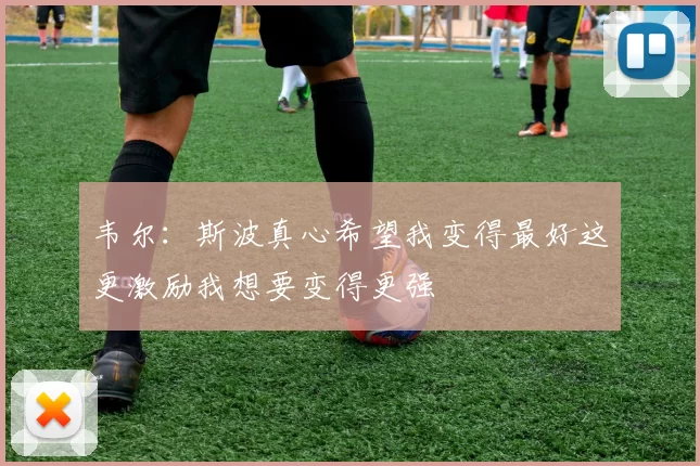 韦尔：斯波真心希望我变得最好这更激励我想要变得更强