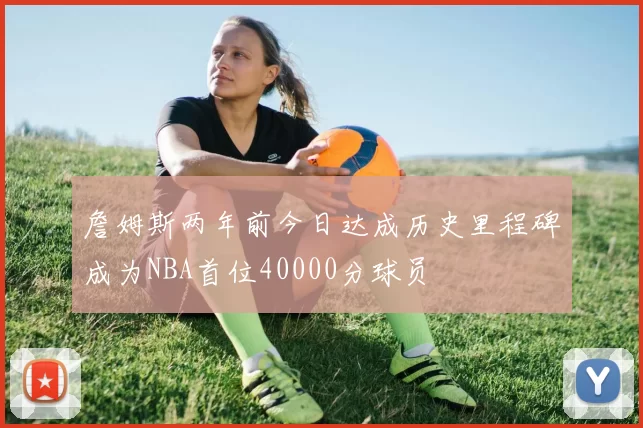 詹姆斯两年前今日达成历史里程碑成为NBA首位40000分球员