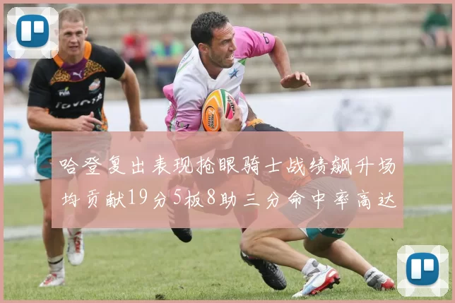 哈登复出表现抢眼骑士战绩飙升场均贡献19分5板8助三分命中率高达50